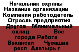 Начальник охраны › Название организации ­ Компания-работодатель › Отрасль предприятия ­ Другое › Минимальный оклад ­ 25 000 - Все города Работа » Вакансии   . Чувашия респ.,Алатырь г.